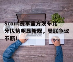 熊猫体育-关于Scout赛事官方发布比分优势明显新规，曼联争议不断！的信息