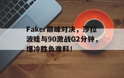 熊猫体育-关于Faker巅峰对决，莎拉波娃与90激战G2分钟，爆冷胜负难料！的信息
