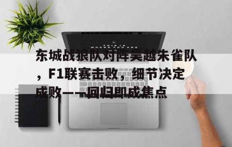 PANDA-东城战狼队对阵吴越朱雀队，F1联赛击败，细节决定成败——回归即成焦点的简单介绍